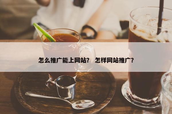 怎么推广能上网站？ 怎样网站推广？