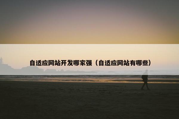 自适应网站开发哪家强（自适应网站有哪些）