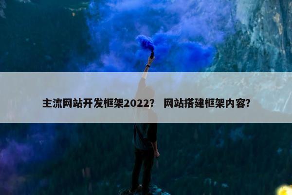 主流网站开发框架2022？ 网站搭建框架内容？