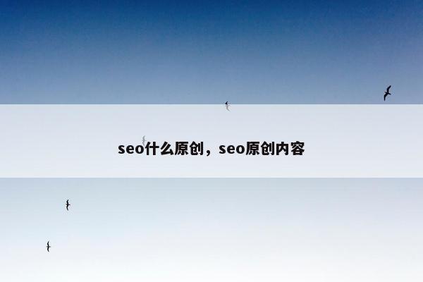 seo什么原创，seo原创内容