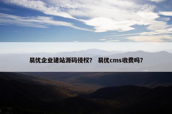 易优企业建站源码侵权？ 易优cms收费吗？