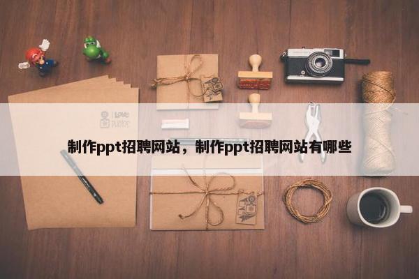 制作ppt招聘网站，制作ppt招聘网站有哪些