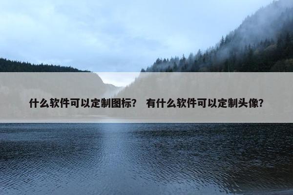 什么软件可以定制图标？ 有什么软件可以定制头像？