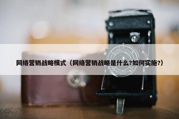 网络营销战略模式（网络营销战略是什么?如何实施?）