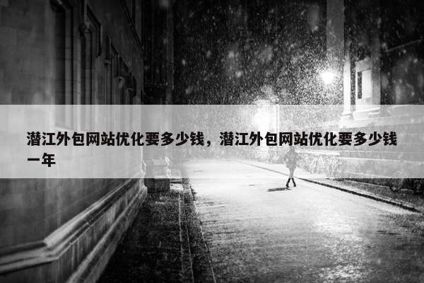 潜江外包网站优化要多少钱，潜江外包网站优化要多少钱一年
