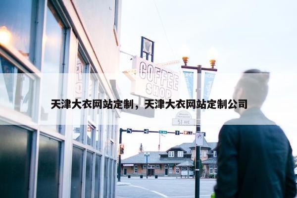 天津大衣网站定制，天津大衣网站定制公司