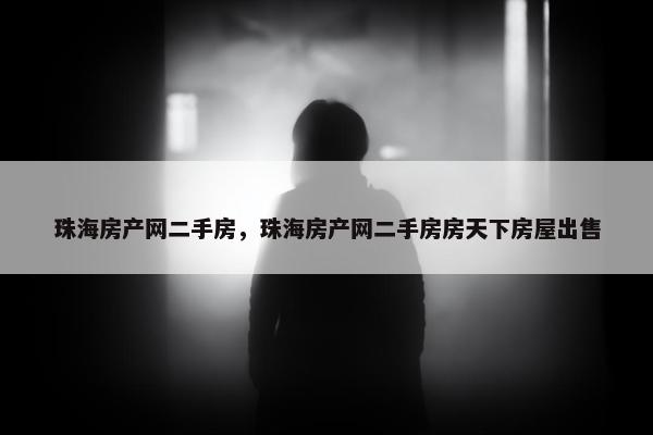 珠海房产网二手房，珠海房产网二手房房天下房屋出售