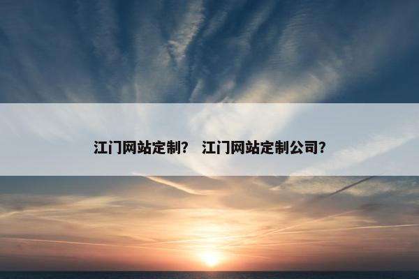 江门网站定制？ 江门网站定制公司？