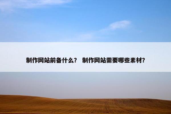 制作网站前备什么？ 制作网站需要哪些素材？
