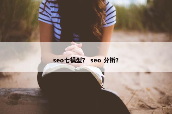 seo七模型？ seo 分析？