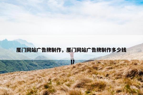 厦门网站广告牌制作，厦门网站广告牌制作多少钱