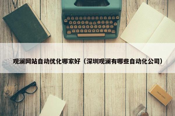 观澜网站自动优化哪家好（深圳观澜有哪些自动化公司）