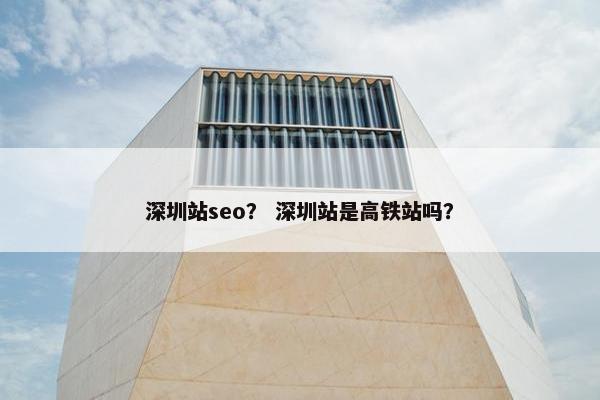 深圳站seo？ 深圳站是高铁站吗？