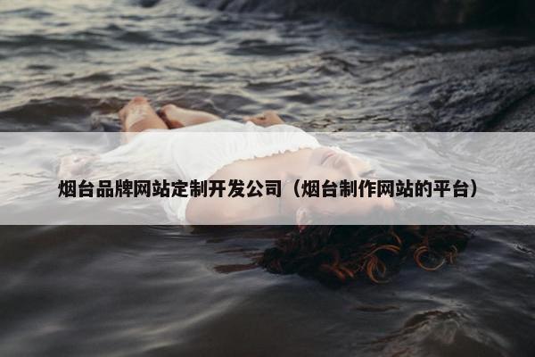 烟台品牌网站定制开发公司（烟台制作网站的平台）