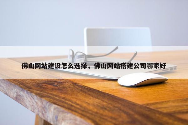 佛山网站建设怎么选择，佛山网站搭建公司哪家好