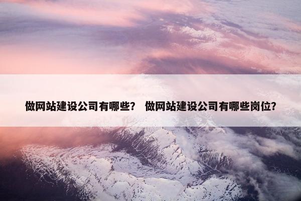 做网站建设公司有哪些？ 做网站建设公司有哪些岗位？