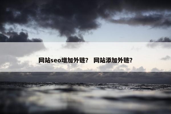 网站seo增加外链？ 网站添加外链？