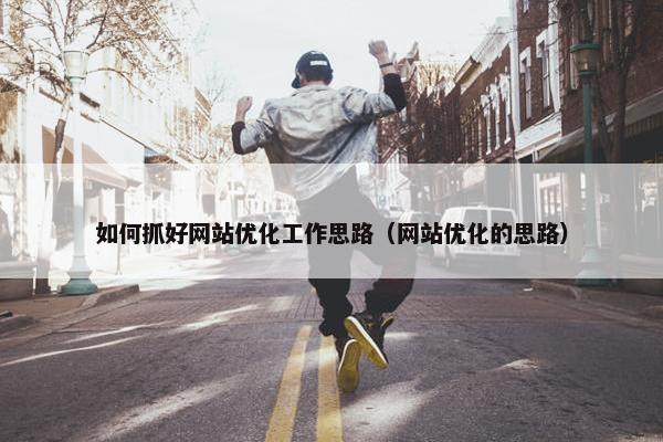 如何抓好网站优化工作思路（网站优化的思路）