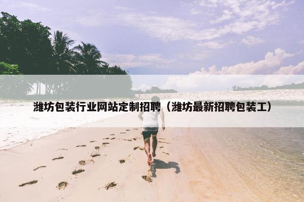 潍坊包装行业网站定制招聘（潍坊最新招聘包装工）