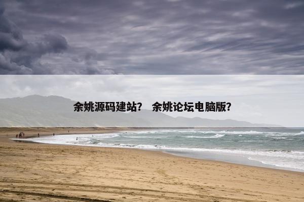 余姚源码建站？ 余姚论坛电脑版？