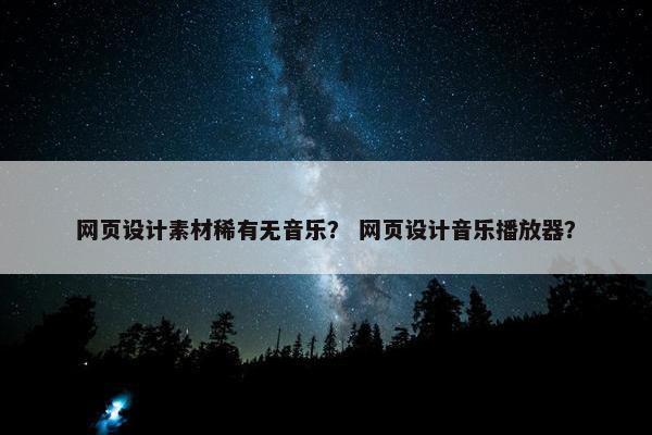 网页设计素材稀有无音乐？ 网页设计音乐播放器？