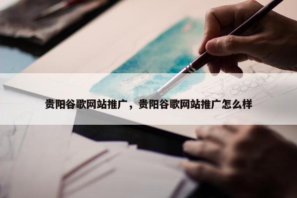 贵阳谷歌网站推广，贵阳谷歌网站推广怎么样