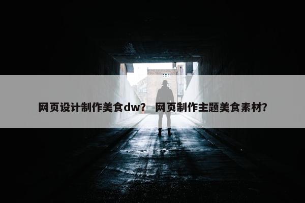 网页设计制作美食dw？ 网页制作主题美食素材？