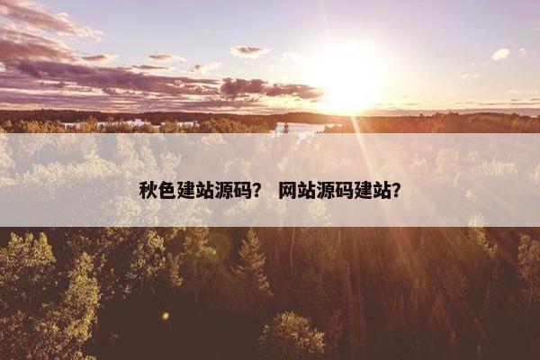 秋色建站源码？ 网站源码建站？