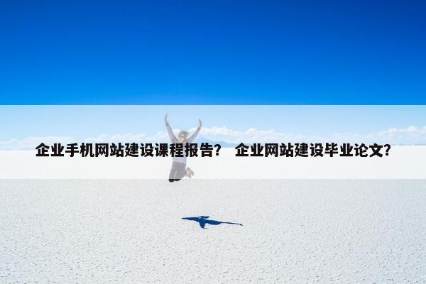 企业手机网站建设课程报告？ 企业网站建设毕业论文？