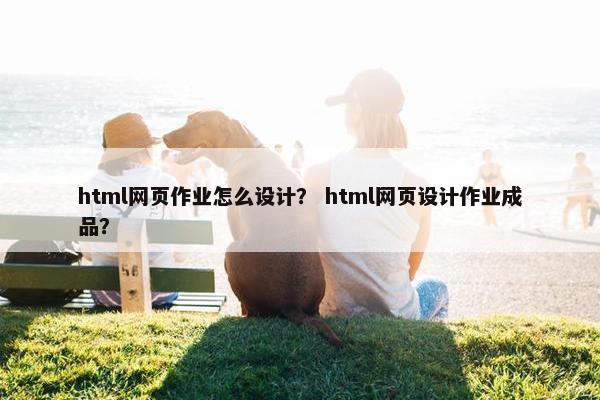 html网页作业怎么设计？ html网页设计作业成品？