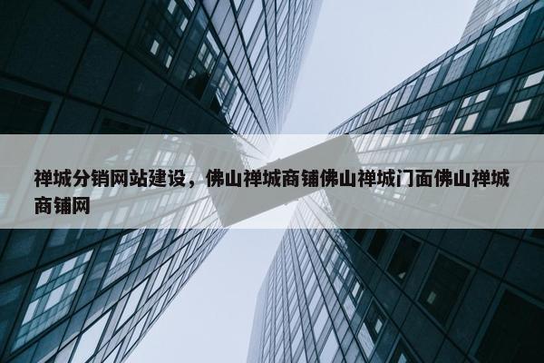 禅城分销网站建设，佛山禅城商铺佛山禅城门面佛山禅城商铺网