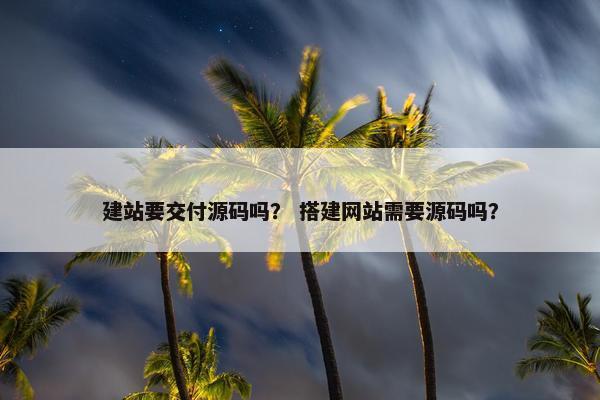 建站要交付源码吗？ 搭建网站需要源码吗？