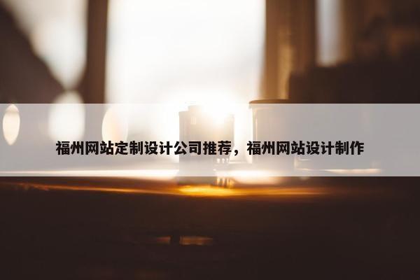 福州网站定制设计公司推荐，福州网站设计制作
