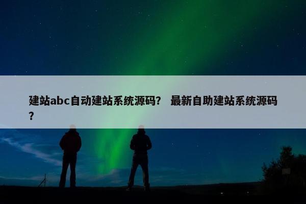 建站abc自动建站系统源码？ 最新自助建站系统源码？