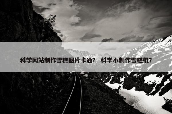 科学网站制作雪糕图片卡通？ 科学小制作雪糕棍？