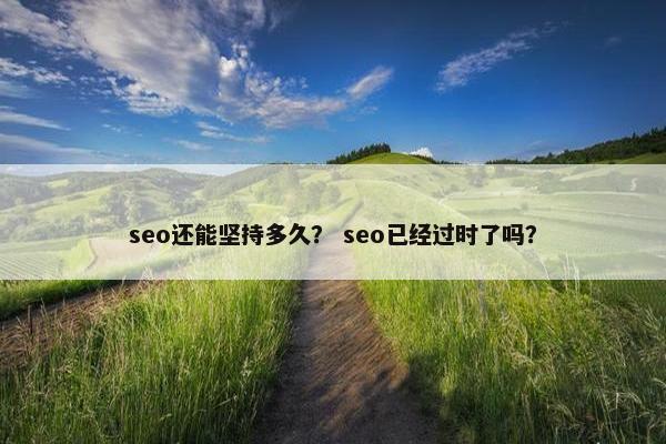 seo还能坚持多久？ seo已经过时了吗？