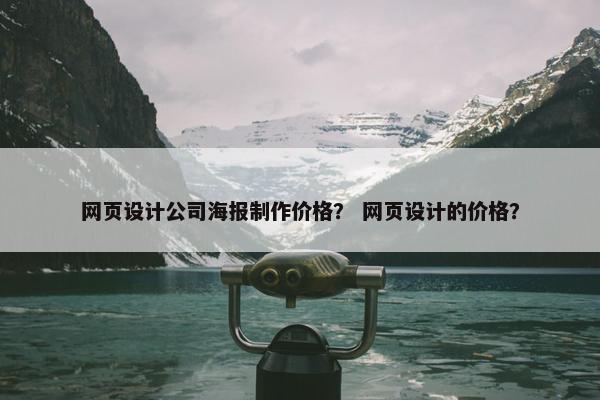 网页设计公司海报制作价格？ 网页设计的价格？