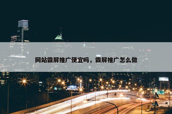 网站霸屏推广便宜吗，霸屏推广怎么做