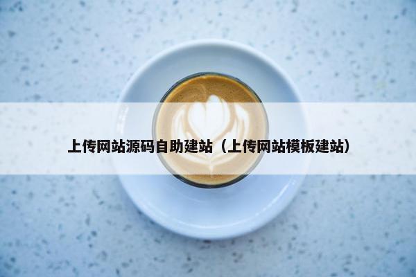 上传网站源码自助建站（上传网站模板建站）