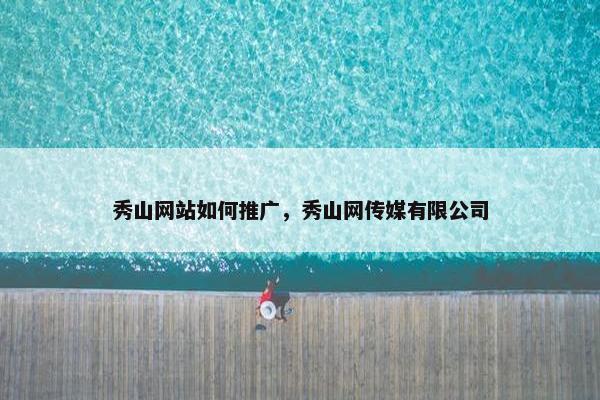 秀山网站如何推广，秀山网传媒有限公司