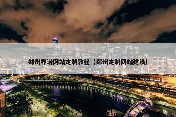 郑州靠谱网站定制教程（郑州定制网站建设）