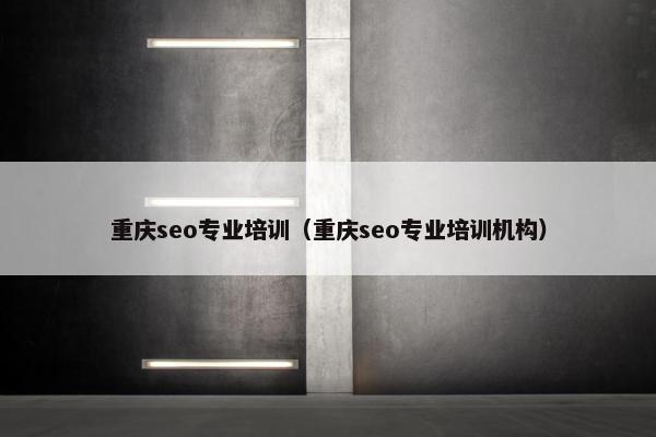 重庆seo专业培训（重庆seo专业培训机构）
