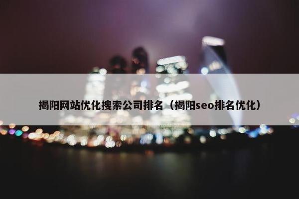 揭阳网站优化搜索公司排名（揭阳seo排名优化）