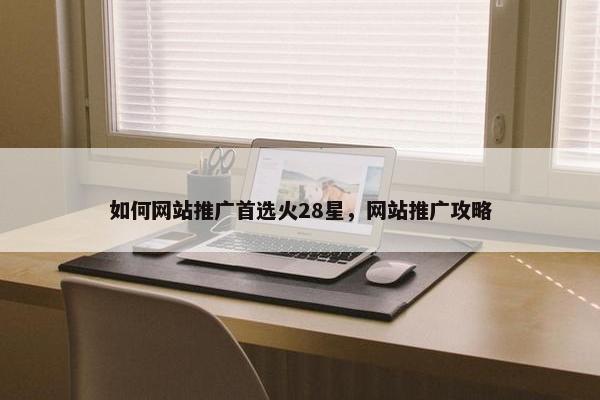 如何网站推广首选火28星，网站推广攻略