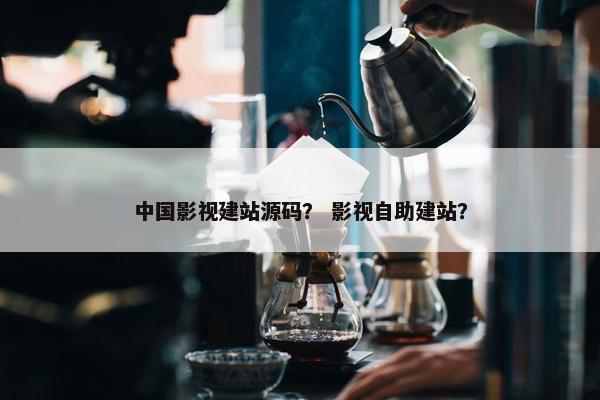 中国影视建站源码？ 影视自助建站？