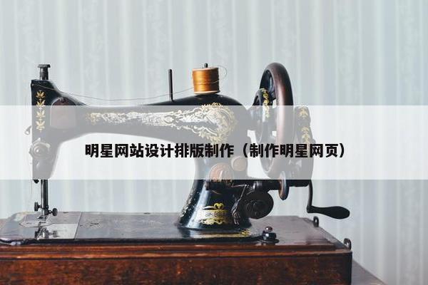 明星网站设计排版制作（制作明星网页）