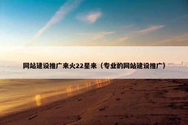 网站建设推广来火22星来（专业的网站建设推广）