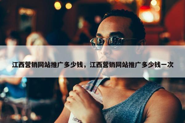 江西营销网站推广多少钱，江西营销网站推广多少钱一次