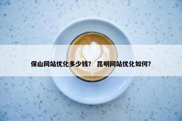 保山网站优化多少钱？ 昆明网站优化如何？