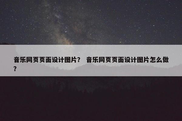 音乐网页页面设计图片？ 音乐网页页面设计图片怎么做？